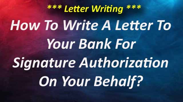 How To Write A Letter To Your Bank For Signature Authorization On Your Behalf?